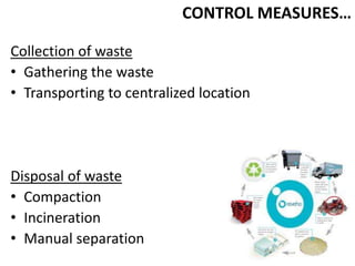 CONTROL MEASURES…

Collection of waste
• Gathering the waste
• Transporting to centralized location




Disposal of waste
• Compaction
• Incineration
• Manual separation
 