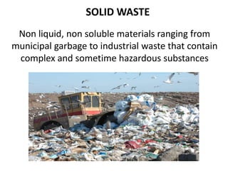 SOLID WASTE
 Non liquid, non soluble materials ranging from
municipal garbage to industrial waste that contain
 complex and sometime hazardous substances
 