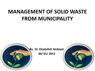 MANAGEMENT OF SOLID WASTE
   FROM MUNICIPALITY




      By Dr. Ebadullah Hedayat
            30/ 01/ 2012
 