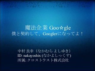魔法企業 Goo☆gle
僕と契約して、Googlerになってよ！
中村 良幸（なかむら よしゆき）
ID: nakayoshix (なかよしっくす)
所属: クロストラスト株式会社
 