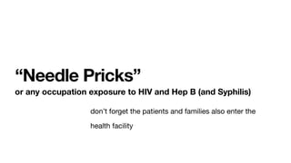 “Needle Pricks”
or any occupation exposure to HIV and Hep B (and Syphilis)
don’t forget the patients and families also enter the
health facility
 