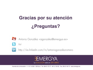 Gracias por su atención
                                  ¿Preguntas?

           Antonio González <agonzalez@emergya.es>
           tivi

           http://es.linkedin.com/in/antoniogonzalezromero




Avenida de la Innovación · 3 · C.P. 41020 · SEVILLA · Tel. 954 51 75 77 · 951 21 04 00 · Fax. 954 51 64 73 · www.emergya.es
 