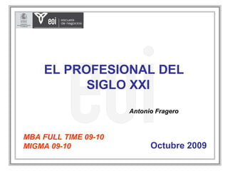 EL PROFESIONAL DEL
          SIGLO XXI
                      Antonio Fragero



MBA FULL TIME 09-10
MIGMA 09-10                 Octubre 2009
 