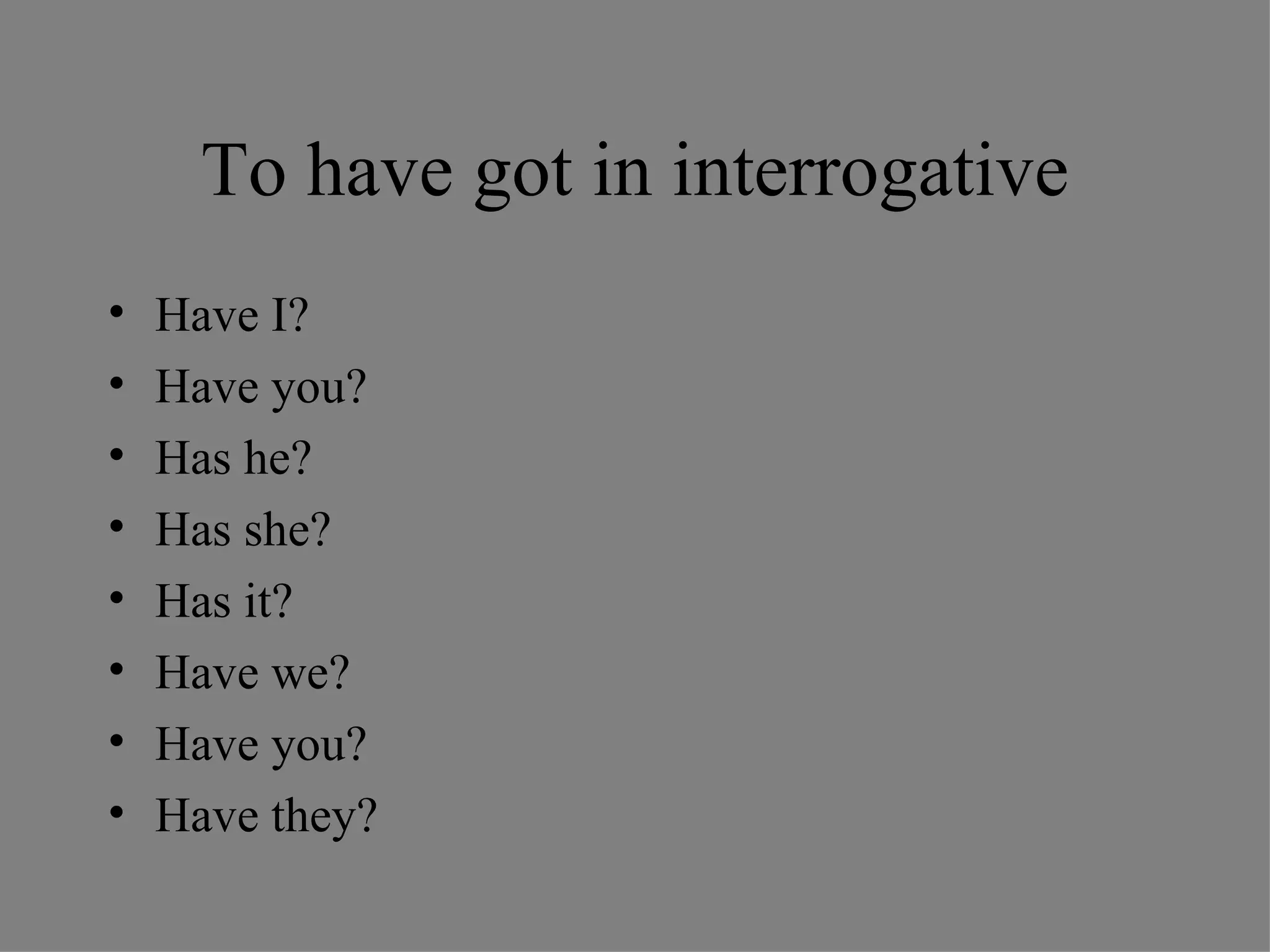 To have got in interrogative Have I? Have you?  Has he? Has she? Has it? Have we? Have you? Have they? 
