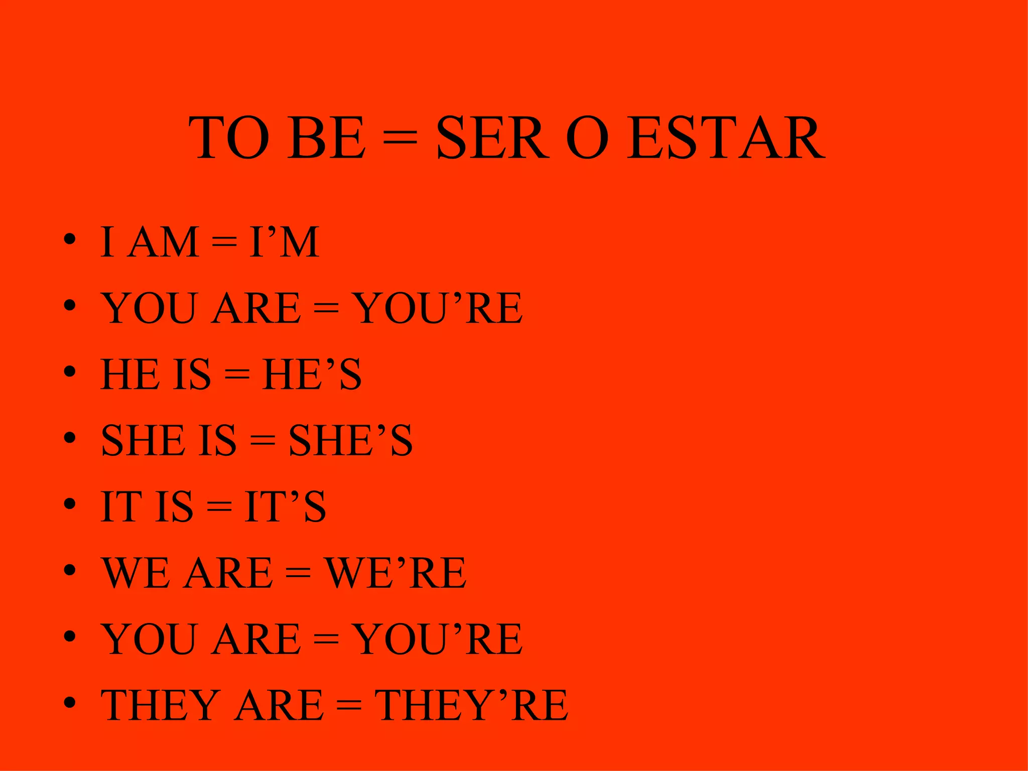 TO BE = SER O ESTAR  I AM = I’M YOU ARE = YOU’RE HE IS = HE’S SHE IS = SHE’S IT IS = IT’S WE ARE = WE’RE YOU ARE = YOU’RE THEY ARE = THEY’RE 