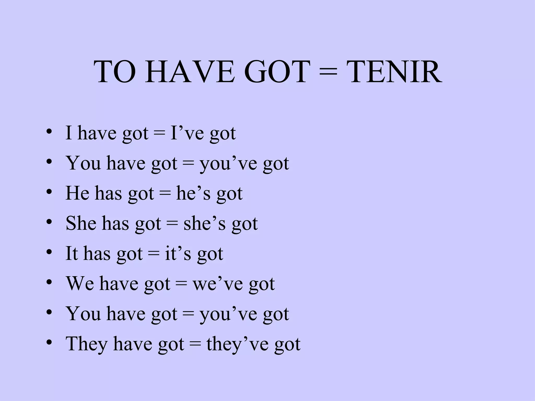 TO HAVE GOT = TENIR I have got = I’ve got You have got = you’ve got He has got = he’s got She has got = she’s got It has got = it’s got We have got = we’ve got You have got = you’ve got They have got = they’ve got 