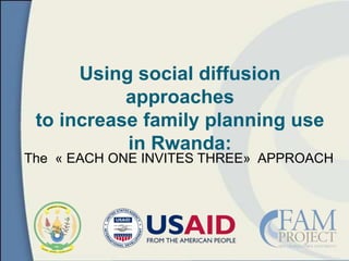 The « EACH ONE INVITES THREE» APPROACH
Using social diffusion
approaches
to increase family planning use
in Rwanda:
 