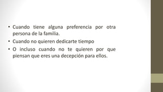 • Cuando tiene alguna preferencia por otra
persona de la familia.
• Cuando no quieren dedicarte tiempo
• O incluso cuando no te quieren por que
piensan que eres una decepción para ellos.
 