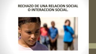 RECHAZO DE UNA RELACION SOCIAL
O INTERACCION SOCIAL.
 