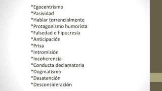 *Egocentrismo
*Pasividad
*Hablar torrencialmente
*Protagonismo humorista
*Falsedad e hipocresía
*Anticipación
*Prisa
*Intromisión
*Incoherencia
*Conducta declamatoria
*Dogmatismo
*Desatención
*Desconsideración
 