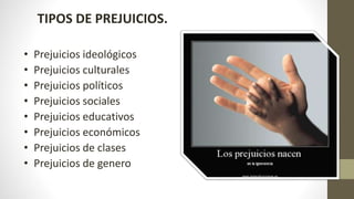 TIPOS DE PREJUICIOS.
• Prejuicios ideológicos
• Prejuicios culturales
• Prejuicios políticos
• Prejuicios sociales
• Prejuicios educativos
• Prejuicios económicos
• Prejuicios de clases
• Prejuicios de genero
 