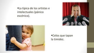 Celos que tapan
la timidez.
La típica de los artistas e
intelectuales (pánico
escénico).
 