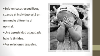 Solo en casos específicos,
cuando el individuo está en
un medio diferente al
normal.
Una agresividad agazapada
bajo la timidez.
Por relaciones sexuales.
 