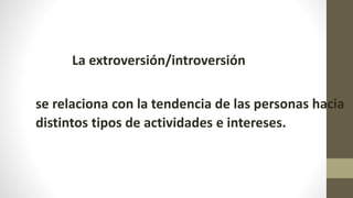 La extroversión/introversión
se relaciona con la tendencia de las personas hacia
distintos tipos de actividades e intereses.
 