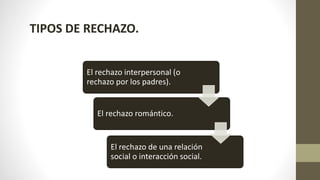 TIPOS DE RECHAZO.
El rechazo interpersonal (o
rechazo por los padres).
El rechazo romántico.
El rechazo de una relación
social o interacción social.
 