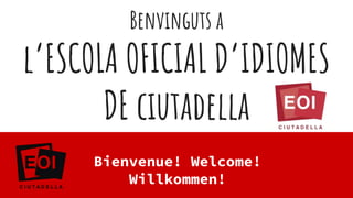 Benvinguts a
l’ESCOLA OFICIAL D’IDIOMES
DE ciutadella
Bienvenue! Welcome!
Willkommen!
 