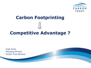 Carbon Footprinting


    Competitive Advantage ?


Hugh Jones
Managing Director
Carbon Trust Advisory
 
