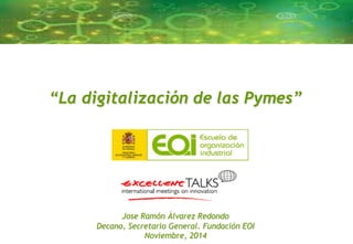 “La digitalización de las Pymes” 
Jose Ramón Álvarez Redondo 
Decano, Secretario General. Fundación EOI 
1 
Noviembre, 2014 
 