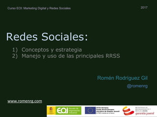 Redes Sociales:
1) Conceptos y estrategia
2) Manejo y uso de las principales RRSS
2017
Romén Rodríguez Gil
@romenrg
Curso EOI: Marketing Digital y Redes Sociales
 