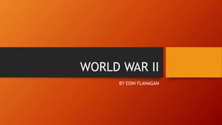 WORLD WAR II
BY EOIN FLANAGAN
 
