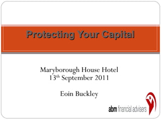 Maryborough House Hotel 13 th  September 2011 Eoin Buckley Protecting Your Capital 