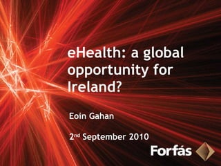 eHealth: a global opportunity for Ireland? Eoin Gahan 2 nd  September 2010 