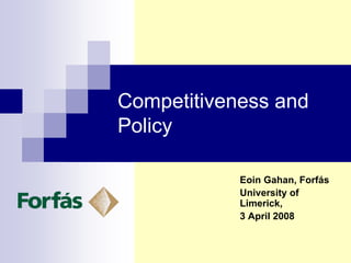 Competitiveness and
Policy

            Eoin Gahan, Forfás
            University of
            Limerick,
            3 April 2008
 