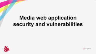 Media web application
security and vulnerabilities
 