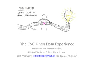 The CSO Open Data Experience
Databank and Dissemination,
Central Statistics Office, Cork, Ireland
Eoin MacCuirc eoin.mccuirc@cso.ie (00 353 21) 453 5504
 