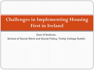 Eoin O’Sullivan,
School of Social Work and Social Policy, Trinity College Dublin
Challenges in Implementing Housing
First in Ireland
 