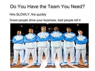 Do You Have the Team You Need? Hire SLOWLY, fire quickly Great people drive your business, bad people kill it 