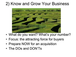 2) Know and Grow Your Business What do you want? What’s your number? Focus: the attracting force for buyers Prepare NOW for an acquisition The DOs and DON’Ts 
