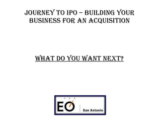 Journey to IPO – BUILDING YOUR BUSINESS FOR AN acquisition What Do you want next? 