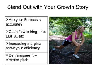 Stand Out with Your Growth Story Are your Forecasts accurate? Cash flow is king - not EBITA, etc Increasing margins show your efficiency Be transparent – elevator pitch 