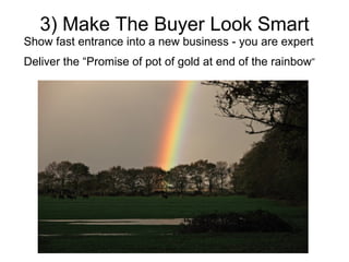 3) Make The Buyer Look Smart Show fast entrance into a new business - you are expert Deliver the “Promise of pot of gold at end of the rainbow ” 