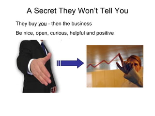 A Secret They Won’t Tell You They buy  you  - then the business Be nice, open, curious, helpful and positive 