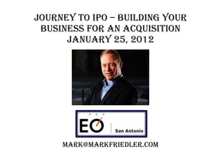 Journey to IPO – BUILDING YOUR BUSINESS FOR AN acquisition January 25, 2012 [email_address] 