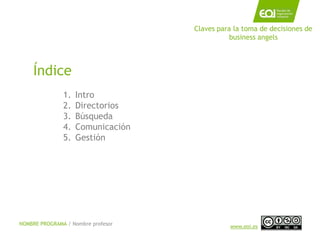Claves para la toma de decisiones de
                                               business angels



    Índice
               1.   Intro
               2.   Directorios
               3.   Búsqueda
               4.   Comunicación
               5.   Gestión




NOMBRE PROGRAMA / Nombre profesor             www.eoi.es
 