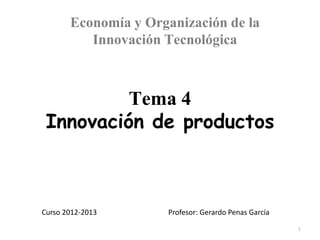 Economía y Organización de la
          Innovación Tecnológica



          Tema 4
 Innovación de productos



Curso 2012-2013       Profesor: Gerardo Penas García

                                                       1
 