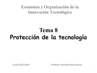 Economía y Organización de la
          Innovación Tecnológica



          Tema 8
Protección de la tecnología



Curso 2012-2013       Profesor: Gerardo Penas García
                                                       1
                                                           1
 