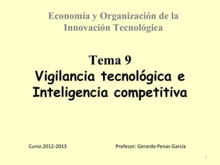 Economía y Organización de la
          Innovación Tecnológica


          Tema 9
 Vigilancia tecnológica e
 Inteligencia competitiva


Curso 2012-2013       Profesor: Gerardo Penas García
                                                       1
 