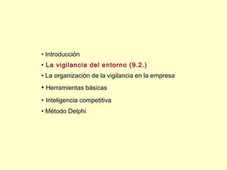 • Introducción
• La vigilancia del entorno (9.2.)
• La organización de la vigilancia en la empresa
• Herramientas básicas
• Inteligencia competitiva
• Método Delphi
 