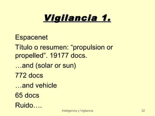 Vigilancia 1.

Espacenet
Título o resumen: “propulsion or
propelled”. 19177 docs.
…and (solar or sun)
772 docs
…and vehicle
65 docs
Ruido….
               Inteligencia y Vigilancia   32
 