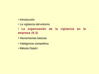 • Introducción
• La vigilancia del entorno
• La organización            de   la   vigilancia   en   la
empresa (9.3)
• Herramientas básicas
• Inteligencia competitiva
• Método Delphi
 