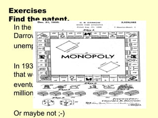 Exercises
Find the patent.
 In the early 1930’s Charles
 Darrow was
 unemployed and broke.

 In 1935 he invented something
 that would
 eventually make him and you a
 millionaire.

 Or maybe not ;-)
 