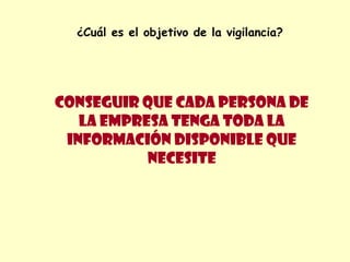 ¿Cuál es el objetivo de la vigilancia?




Conseguir que cada persona de
   la empresa tenga toda la
 información disponible que
           necesite
 