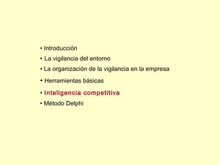 • Introducción
• La vigilancia del entorno
• La organización de la vigilancia en la empresa
• Herramientas básicas
• Inteligencia competitiva
• Método Delphi
 