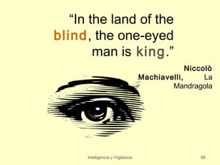 “In the land of the
blind, the one-eyed
        man is king.”
                                               Niccolò
                                  Machiavelli,      La
                                          Mandragola




      Inteligencia y Vigilancia                   95
 