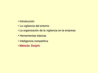• Introducción
• La vigilancia del entorno
• La organización de la vigilancia en la empresa
• Herramientas básicas
• Inteligencia competitiva
• Método Delphi
 