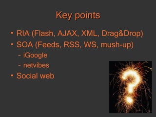 Key points RIA  ( Flash, AJAX , XML, Drag&Drop) SOA  ( Feeds, RSS, WS, mush-up ) iGoogle netvibes Social web   